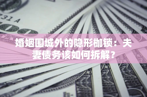 北京婚姻围城外的隐形枷锁：夫妻债务该如何拆解？