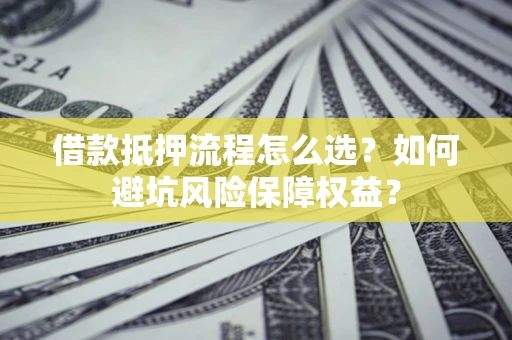 北京借款抵押流程怎么选？如何避坑风险保障权益？