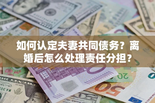 北京如何认定夫妻共同债务？离婚后怎么处理责任分担？