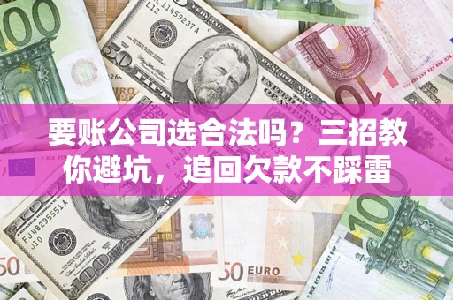 北京要账公司选合法吗？三招教你避坑，追回欠款不踩雷