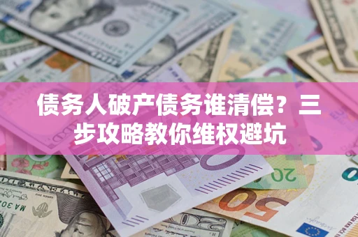 北京债务人破产债务谁清偿?三步攻略教你维权避坑 北京债务人破产债务谁清偿?三步攻略教你维权避坑