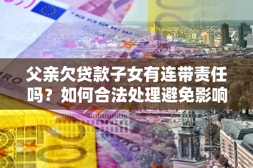 北京父亲欠贷款子女有连带责任吗？如何合法处理避免影响？