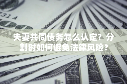 北京夫妻共同债务怎么认定？分割时如何避免法律风险？