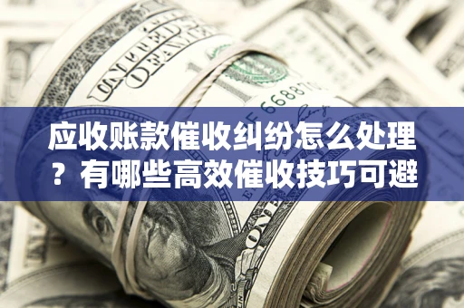 北京应收账款催收纠纷怎么处理？有哪些高效催收技巧可避免坏账？