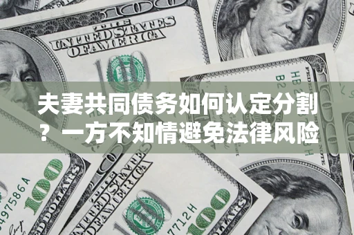 北京夫妻共同债务如何认定分割？一方不知情避免法律风险必看！